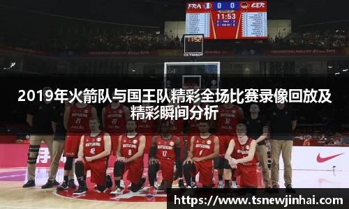 2019年火箭队与国王队精彩全场比赛录像回放及精彩瞬间分析