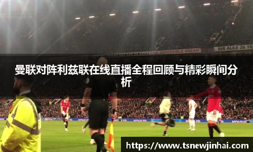 曼联对阵利兹联在线直播全程回顾与精彩瞬间分析
