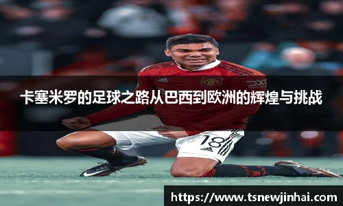 卡塞米罗的足球之路从巴西到欧洲的辉煌与挑战