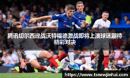 腾讯切尔西迎战沃特福德激战即将上演球迷期待精彩对决