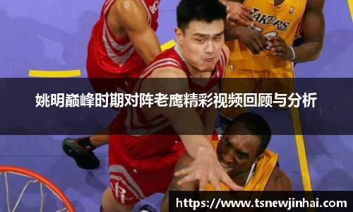 姚明巅峰时期对阵老鹰精彩视频回顾与分析