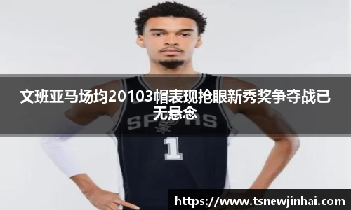 文班亚马场均20103帽表现抢眼新秀奖争夺战已无悬念